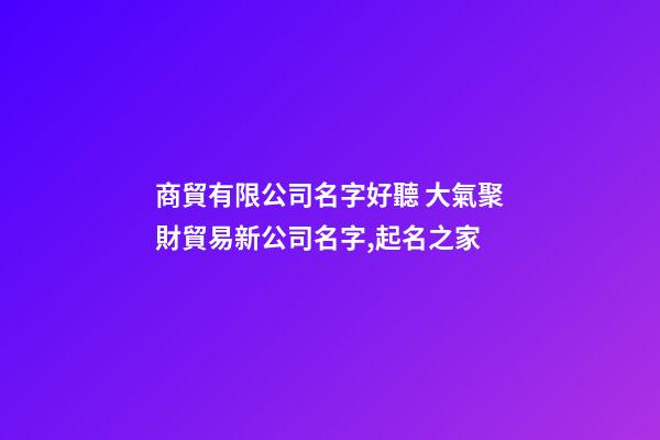 商貿有限公司名字好聽 大氣聚財貿易新公司名字,起名之家-第1張-公司起名-玄機派